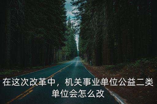 在這次改革中，機關事業單位公益二類單位會怎么改