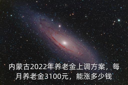 內蒙古2022年養老金上調方案，每月養老金3100元，能漲多少錢