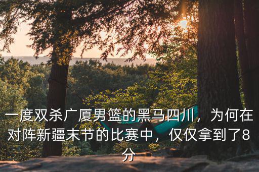 一度雙殺廣廈男籃的黑馬四川，為何在對陣新疆末節(jié)的比賽中，僅僅拿到了8分