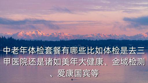 中老年體檢套餐有哪些比如體檢是去三甲醫院還是諸如美年大健康、金域檢測、愛康國賓等