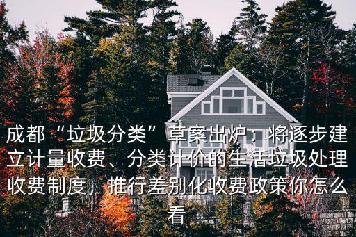 成都“垃圾分類”草案出爐：將逐步建立計量收費、分類計價的生活垃圾處理收費制度，推行差別化收費政策你怎么看