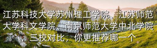 江蘇科技大學蘇州理工學院、江蘇師范大學科文學院、南京師范大學中北學院，三校對比，你更推薦哪一個