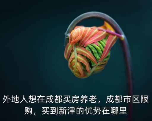 外地人想在成都買房養老，成都市區限購，買到新津的優勢在哪里