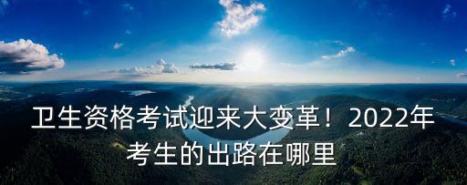 衛(wèi)生資格考試宜賓在哪里考,衛(wèi)生資格考試迎來(lái)大變革