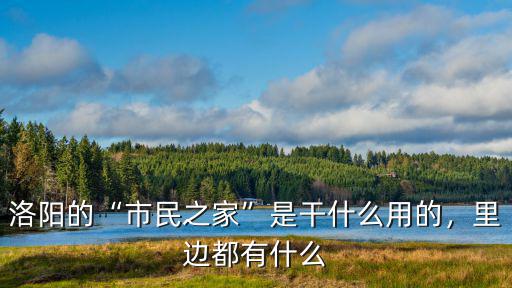 洛陽市市民之家 電話是多少,洛陽的市民之家是干什么用的
