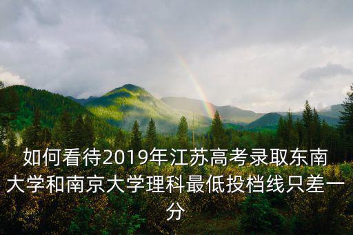 如何看待2019年江蘇高考錄取東南大學和南京大學理科最低投檔線只差一分