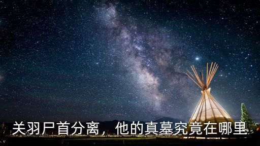 成都請關公在哪里,關羽的墓穴在哪里