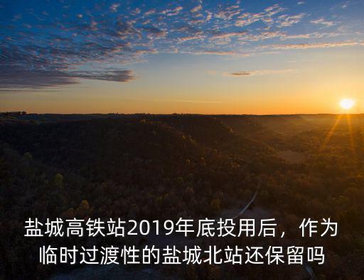 鹽城高鐵站2019年底投用后，作為臨時(shí)過渡性的鹽城北站還保留嗎