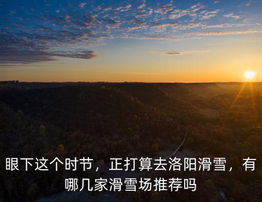 洛陽滑雪場所在哪里,正打算去洛陽滑雪