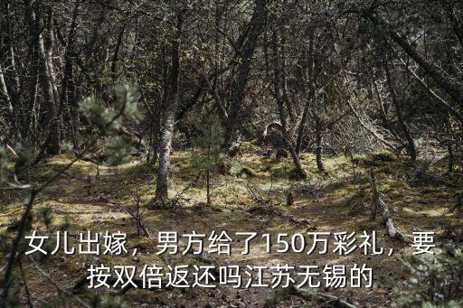女兒出嫁，男方給了150萬彩禮，要按雙倍返還嗎江蘇無錫的