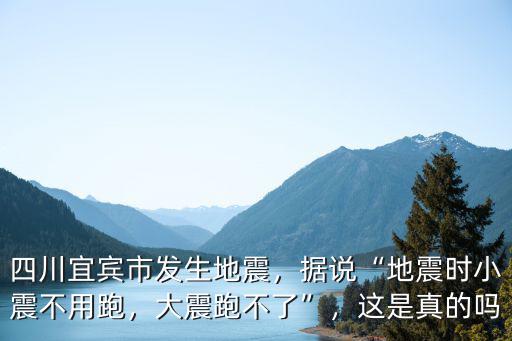 四川宜賓市發(fā)生地震，據(jù)說“地震時小震不用跑，大震跑不了”，這是真的嗎