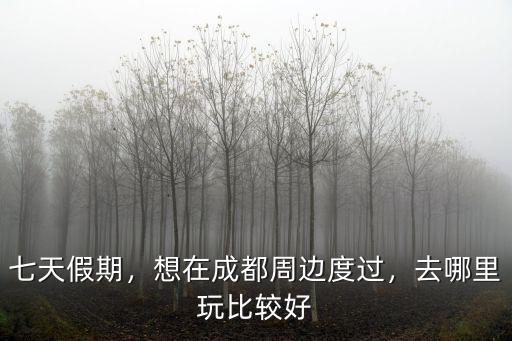 七月份成都市周邊游玩哪里去,想在成都周邊度過