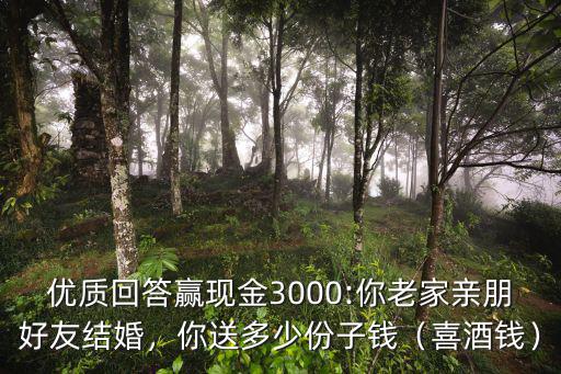 優質回答贏現金3000:你老家親朋好友結婚，你送多少份子錢（喜酒錢）