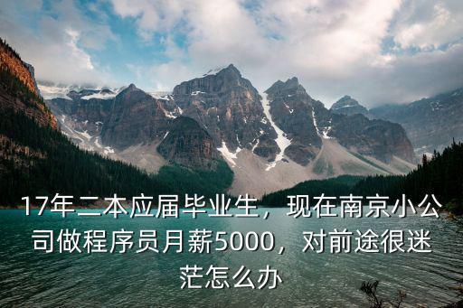17年二本應屆畢業生，現在南京小公司做程序員月薪5000，對前途很迷茫怎么辦