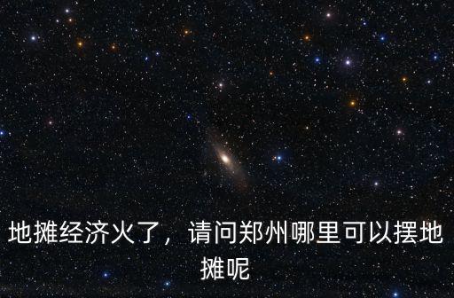 地攤經濟火了，請問鄭州哪里可以擺地攤呢