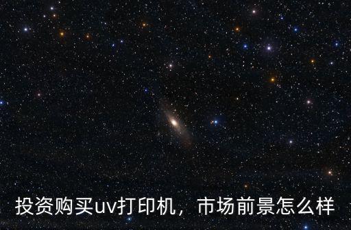 投資購買uv打印機，市場前景怎么樣