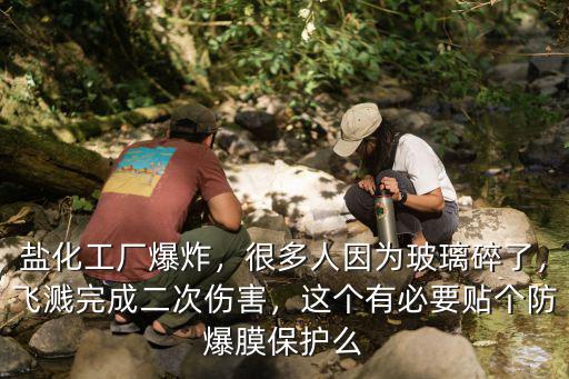 鹽化工廠爆炸，很多人因為玻璃碎了，飛濺完成二次傷害，這個有必要貼個防爆膜保護么