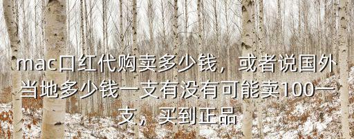 mac口紅代購賣多少錢，或者說國外當地多少錢一支有沒有可能賣100一支，買到正品
