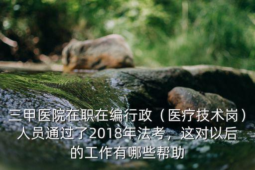 三甲醫(yī)院在職在編行政（醫(yī)療技術崗）人員通過了2018年法考，這對以后的工作有哪些幫助