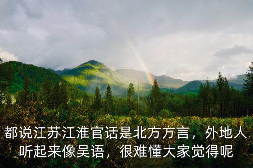 都說江蘇江淮官話是北方方言，外地人聽起來像吳語，很難懂大家覺得呢