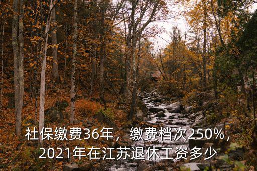 社保繳費(fèi)36年，繳費(fèi)檔次250%，2021年在江蘇退休工資多少