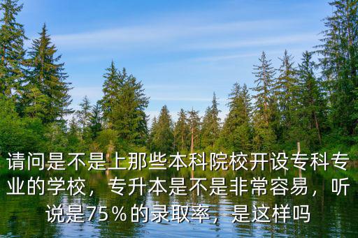 請問是不是上那些本科院校開設專科專業的學校，專升本是不是非常容易，聽說是75％的錄取率，是這樣嗎