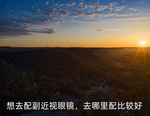 資陽哪里有配近視眼鏡的,想去配副近視眼鏡
