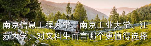 南京信息工程大學、南京工業大學、江蘇大學，對文科生而言哪個更值得選擇