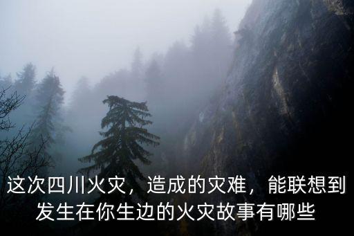 這次四川火災，造成的災難，能聯想到發生在你生邊的火災故事有哪些