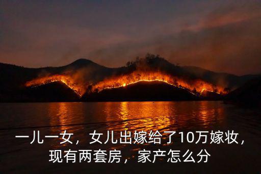 一兒一女，女兒出嫁給了10萬嫁妝，現有兩套房，家產怎么分