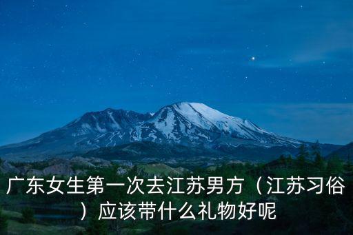廣東女生第一次去江蘇男方（江蘇習俗）應該帶什么禮物好呢