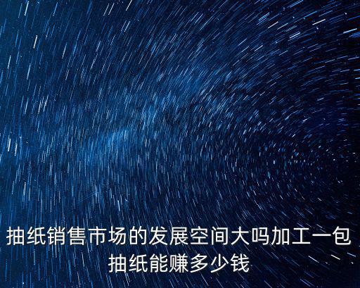 抽紙銷售市場的發展空間大嗎加工一包抽紙能賺多少錢