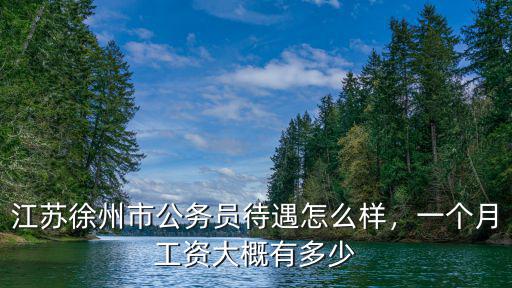 江蘇徐州市公務員待遇怎么樣，一個月工資大概有多少