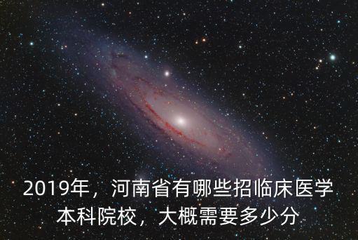 2019年，河南省有哪些招臨床醫學本科院校，大概需要多少分
