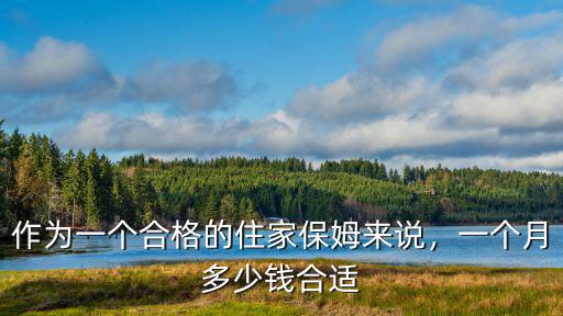 連云港住家保姆一個月多少錢,家庭保姆一個月大約多少錢