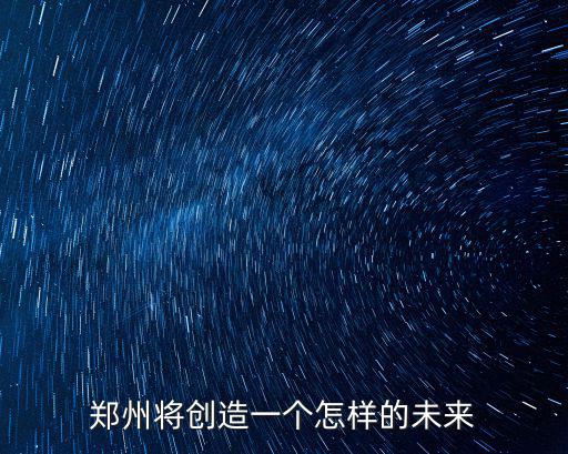鄭州將創造一個怎樣的未來