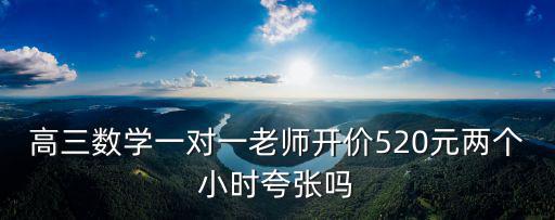 高三數學一對一老師開價520元兩個小時夸張嗎