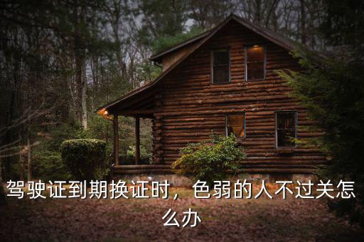 駕駛證到期換證時，色弱的人不過關怎么辦