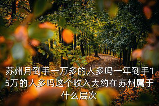 蘇州月到手一萬多的人多嗎一年到手15萬的人多嗎這個收入大約在蘇州屬于什么層次