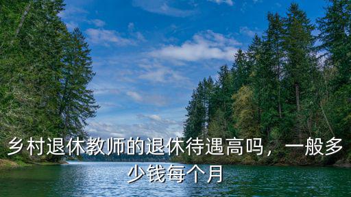 連云港教師退休工資多少錢,鄉村退休教師的退休待遇高嗎