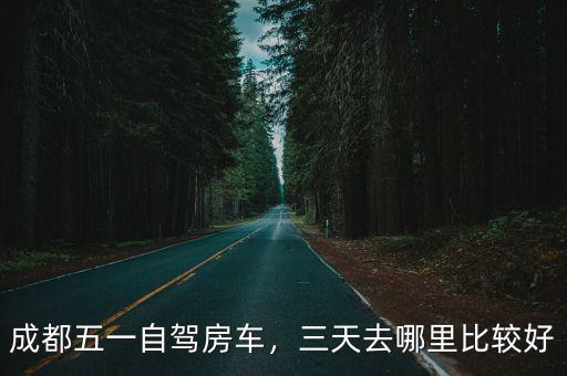 成都五一自駕房車，三天去哪里比較好