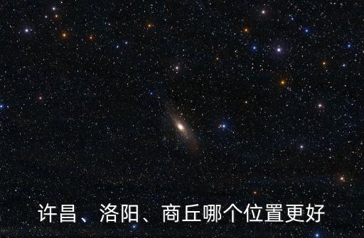 許昌、洛陽、商丘哪個位置更好