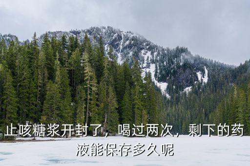 止咳糖漿開封了，喝過(guò)兩次，剩下的藥液能保存多久呢