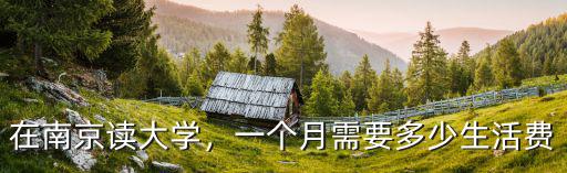 在南京讀大學，一個月需要多少生活費