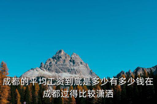 成都的平均工資到底是多少有多少錢在成都過得比較瀟灑