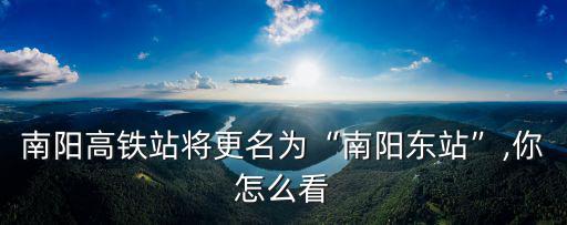 南陽高鐵站將更名為“南陽東站”,你怎么看