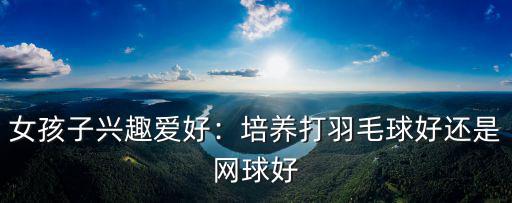 女孩子興趣愛好：培養打羽毛球好還是網球好