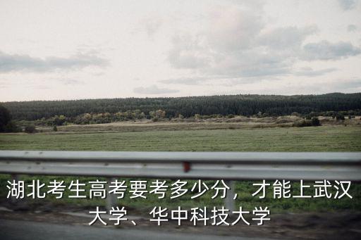 湖北考生高考要考多少分，才能上武漢大學、華中科技大學
