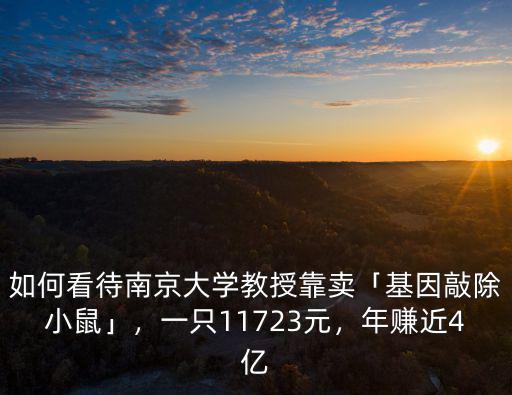 如何看待南京大學教授靠賣「基因敲除小鼠」，一只11723元，年賺近4億
