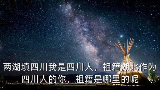 兩湖填四川我是四川人，祖籍湖北作為四川人的你，祖籍是哪里的呢